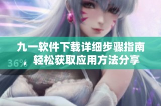 九一软件下载详细步骤指南，轻松获取应用方法分享