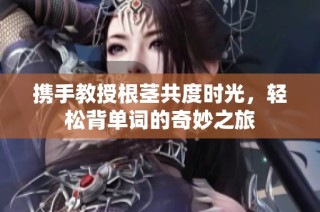 携手教授根茎共度时光，轻松背单词的奇妙之旅