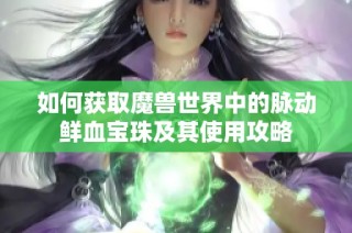 如何获取魔兽世界中的脉动鲜血宝珠及其使用攻略