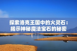 探索洛克王国中的火灵石：揭示神秘魔法宝石的秘密