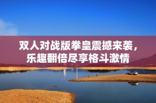 双人对战版拳皇震撼来袭，乐趣翻倍尽享格斗激情