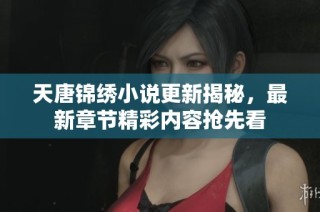 天唐锦绣小说更新揭秘，最新章节精彩内容抢先看