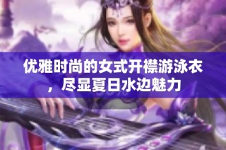 优雅时尚的女式开襟游泳衣，尽显夏日水边魅力