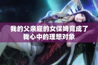 我的父亲雇的女保姆竟成了我心中的理想对象