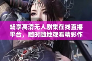 畅享高清无人剧集在线直播平台，随时随地观看精彩作品