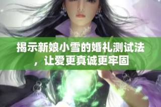 揭示新娘小雪的婚礼测试法，让爱更真诚更牢固