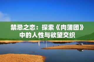禁忌之恋：探索《肉蒲团》中的人性与欲望交织