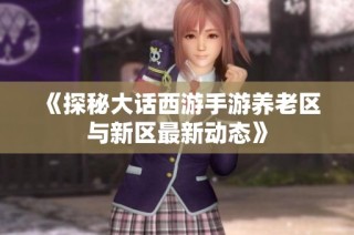 《探秘大话西游手游养老区与新区最新动态》