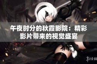 午夜时分的秋霞影院：精彩影片带来的视觉盛宴