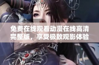 免费在线观看动漫在线高清完整版，享受极致观影体验