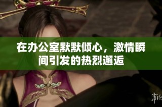 在办公室默默倾心，激情瞬间引发的热烈邂逅