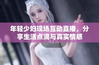 年轻少妇现场互动直播，分享生活点滴与真实情感