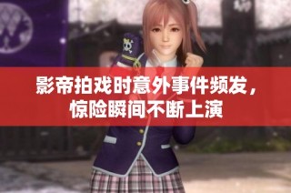 影帝拍戏时意外事件频发，惊险瞬间不断上演