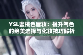 YSL蜜桃色唇妆：提升气色的绝美选择与化妆技巧解析