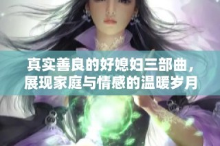 真实善良的好媳妇三部曲，展现家庭与情感的温暖岁月