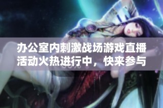 办公室内刺激战场游戏直播活动火热进行中，快来参与！