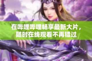 在哔哩哔哩畅享最新大片，随时在线观看不再错过