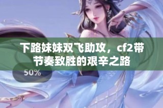 下路妹妹双飞助攻，cf2带节奏致胜的艰辛之路