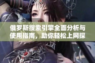俄罗斯搜索引擎全面分析与使用指南，助你轻松上网探索
