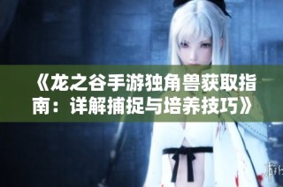 《龙之谷手游独角兽获取指南：详解捕捉与培养技巧》