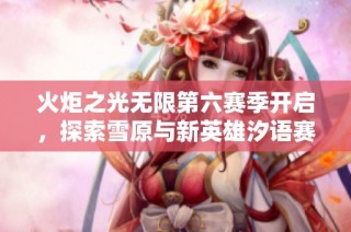 火炬之光无限第六赛季开启，探索雪原与新英雄汐语赛琳的奇幻旅程