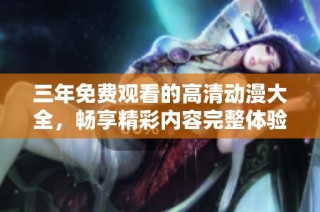 三年免费观看的高清动漫大全，畅享精彩内容完整体验