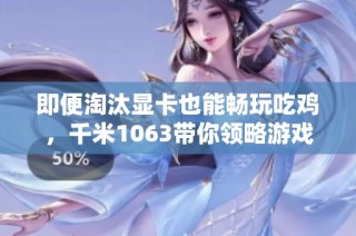 即便淘汰显卡也能畅玩吃鸡，千米1063带你领略游戏魅力