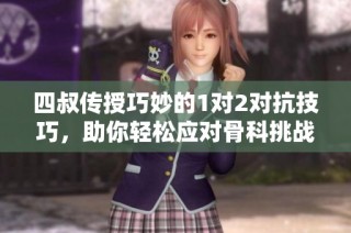 四叔传授巧妙的1对2对抗技巧，助你轻松应对骨科挑战