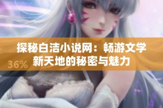 探秘白洁小说网：畅游文学新天地的秘密与魅力