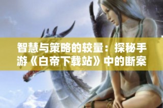 智慧与策略的较量：探秘手游《白帝下载站》中的断案升级魅力