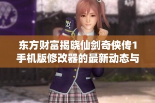 东方财富揭晓仙剑奇侠传1手机版修改器的最新动态与应用探讨