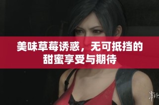 美味草莓诱惑，无可抵挡的甜蜜享受与期待