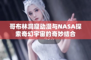 哥布林洞窟动漫与NASA探索奇幻宇宙的奇妙结合