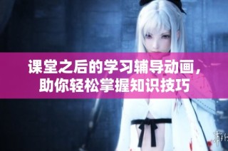 课堂之后的学习辅导动画，助你轻松掌握知识技巧
