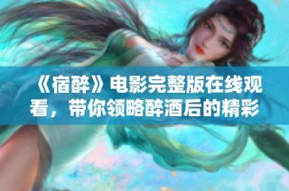 《宿醉》电影完整版在线观看，带你领略醉酒后的精彩与幽默