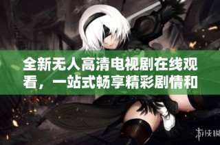 全新无人高清电视剧在线观看，一站式畅享精彩剧情和直播体验
