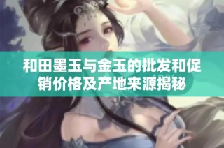和田墨玉与金玉的批发和促销价格及产地来源揭秘