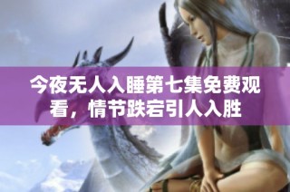 今夜无人入睡第七集免费观看，情节跌宕引人入胜