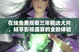 在线免费观看三年精选大片，畅享影视盛宴的全新体验
