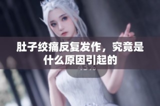 肚子绞痛反复发作，究竟是什么原因引起的