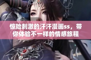 惊险刺激的汗汗漫画ss，带你体验不一样的情感旅程