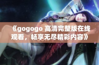 《gogogo 高清完整版在线观看，畅享无尽精彩内容》