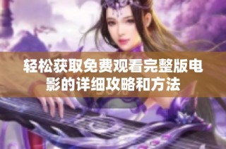 轻松获取免费观看完整版电影的详细攻略和方法