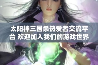 太阳神三国杀热爱者交流平台 欢迎加入我们的游戏世界