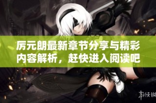 厉元朗最新章节分享与精彩内容解析，赶快进入阅读吧！