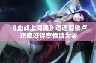 《血战上海滩》遭遇滑铁卢 玩家好评率惨淡为零