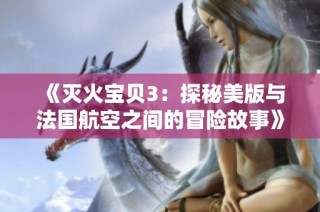 《灭火宝贝3：探秘美版与法国航空之间的冒险故事》