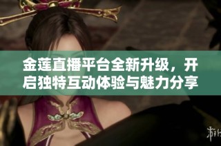 金莲直播平台全新升级，开启独特互动体验与魅力分享之旅