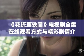 《花琉璃轶闻》电视剧全集在线观看方式与精彩剧情介绍