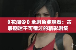《花间令》全剧免费观看：古装剧迷不可错过的精彩剧集赏析